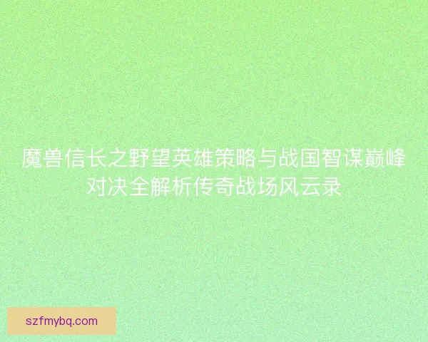 魔兽信长之野望英雄策略与战国智谋巅峰对决全解析传奇战场风云录