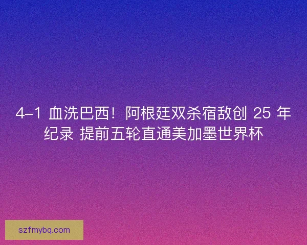 4-1 血洗巴西！阿根廷双杀宿敌创 25 年纪录 提前五轮直通美加墨世界杯