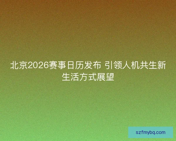 北京2026赛事日历发布 引领人机共生新生活方式展望