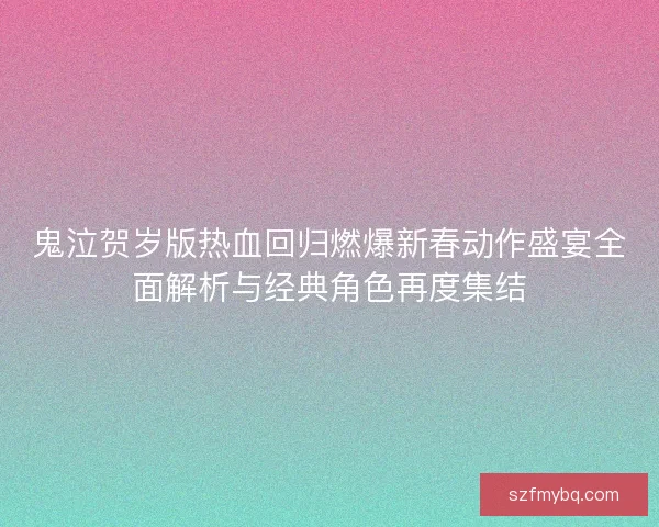 鬼泣贺岁版热血回归燃爆新春动作盛宴全面解析与经典角色再度集结