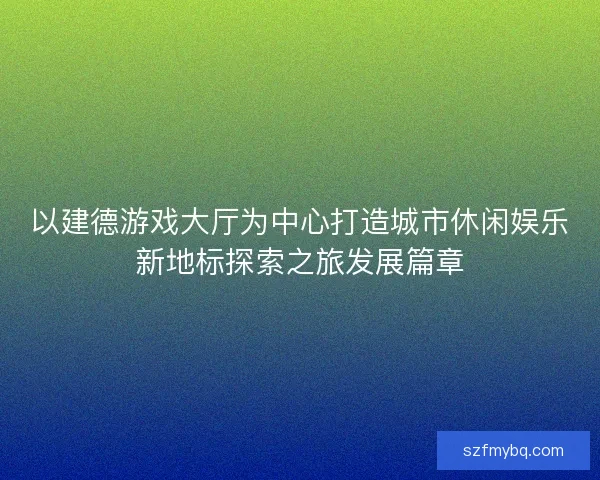 以建德游戏大厅为中心打造城市休闲娱乐新地标探索之旅发展篇章