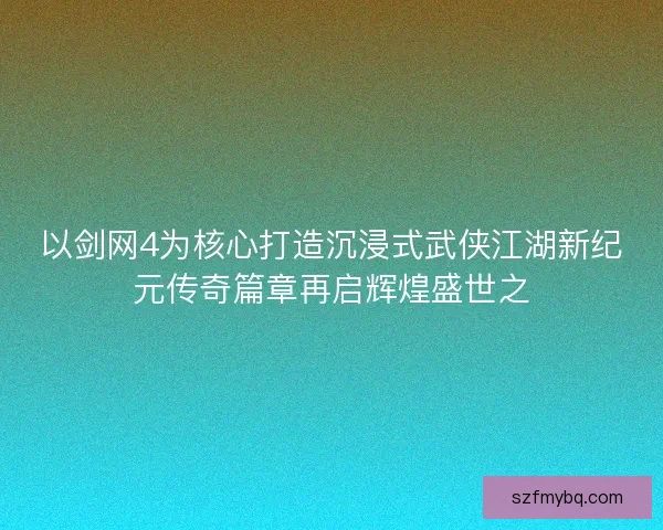 以剑网4为核心打造沉浸式武侠江湖新纪元传奇篇章再启辉煌盛世之