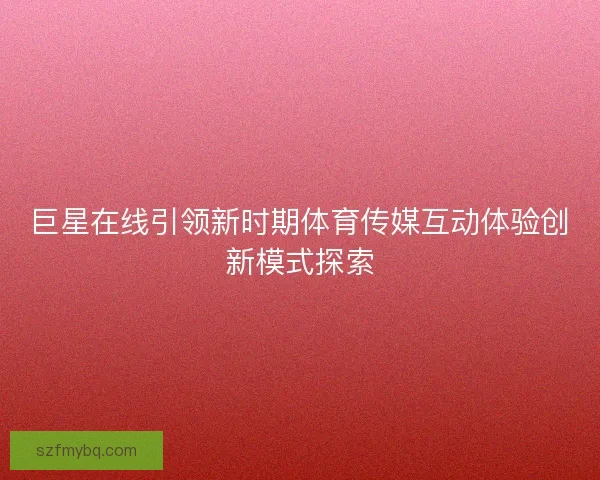 巨星在线引领新时期体育传媒互动体验创新模式探索