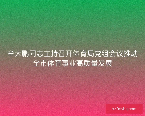 牟大鹏同志主持召开体育局党组会议推动全市体育事业高质量发展