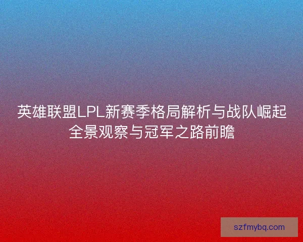 英雄联盟LPL新赛季格局解析与战队崛起全景观察与冠军之路前瞻